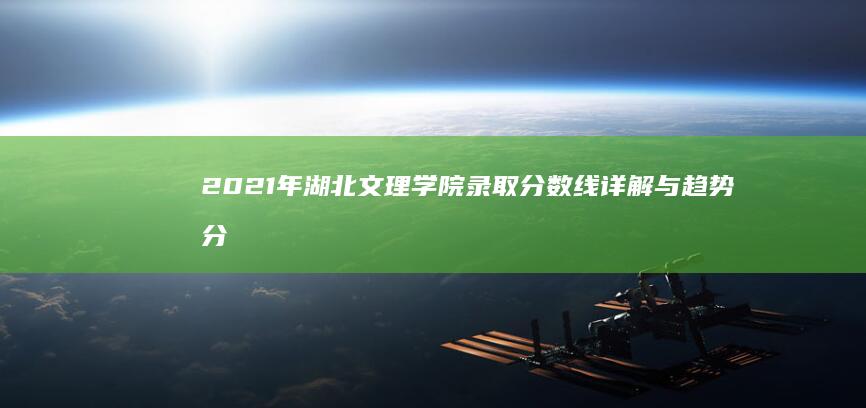 2021年湖北文理学院录取分数线详解与趋势分析