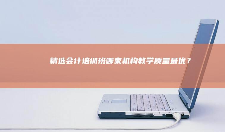 精选会计培训班：哪家机构教学质量最优？